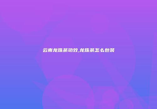 云南龙珠茶功效,龙珠茶怎么包装