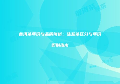 普洱茶年份与品质辨析：生熟茶区分与年份识别指南