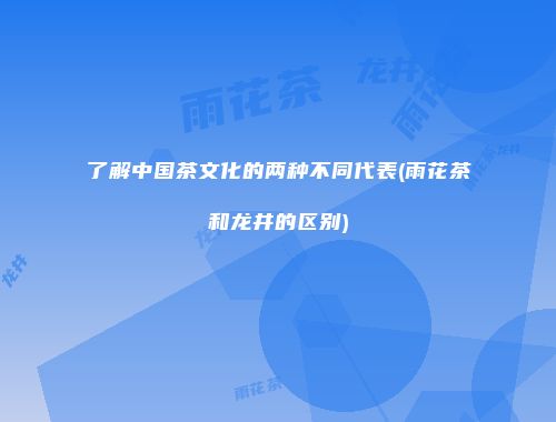 了解中国茶文化的两种不同代表(雨花茶和龙井的区别)