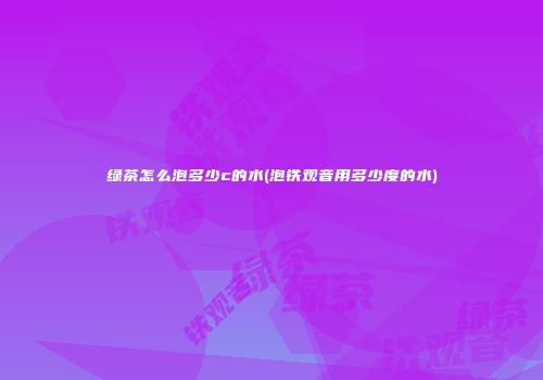绿茶怎么泡多少c的水(泡铁观音用多少度的水)