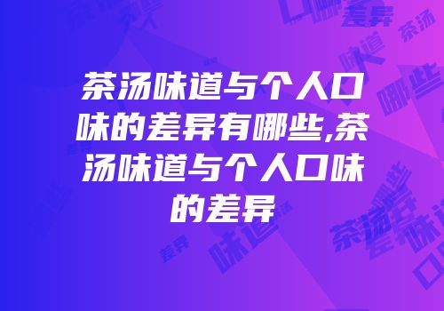 茶汤味道与个人口味的差异有哪些,茶汤味道与个人口味的差异