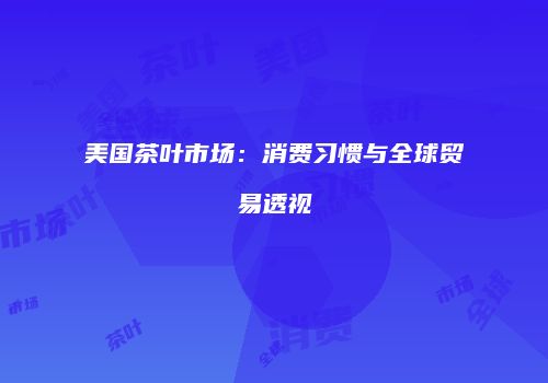 美国茶叶市场：消费习惯与全球贸易透视