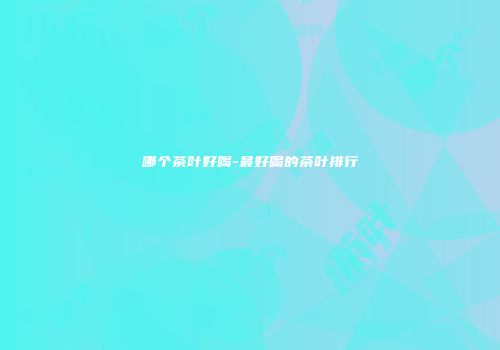 哪个茶叶好喝-最好喝的茶叶排行