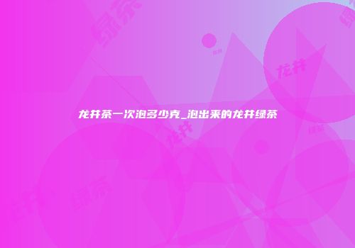 龙井茶一次泡多少克_泡出来的龙井绿茶