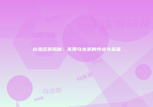 台湾名茶揭秘：冻顶乌龙茶的特点与品鉴