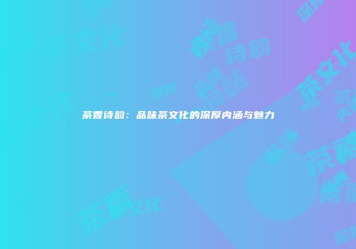 茶香诗韵：品味茶文化的深厚内涵与魅力