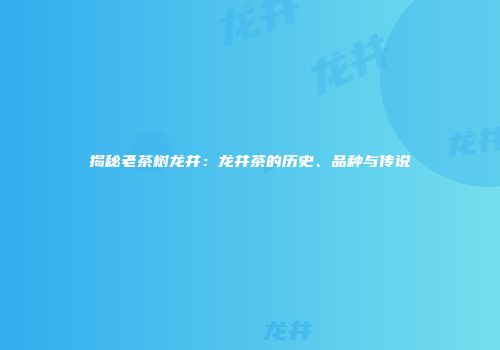揭秘老茶树龙井：龙井茶的历史、品种与传说