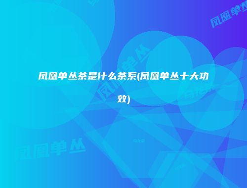 凤凰单丛茶是什么茶系(凤凰单丛十大功效)