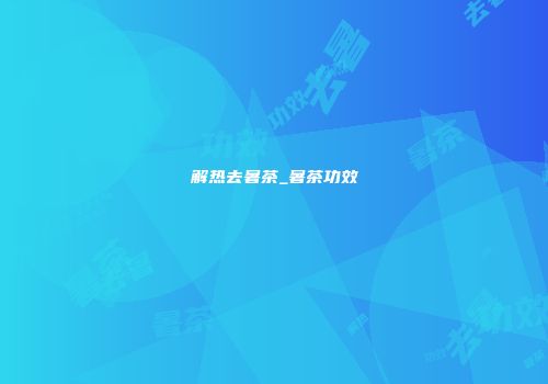 解热去暑茶_暑茶功效