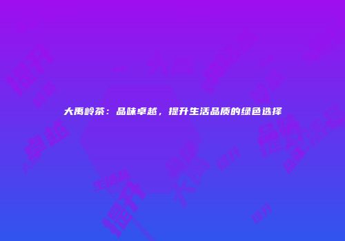 大禹岭茶：品味卓越，提升生活品质的绿色选择