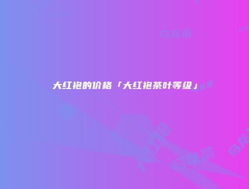 大红袍的价格「大红袍茶叶等级」