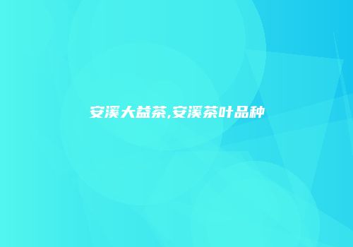 安溪大益茶,安溪茶叶品种