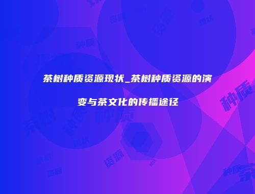 茶树种质资源现状_茶树种质资源的演变与茶文化的传播途径
