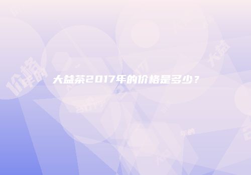 大益茶2017年的价格是多少？
