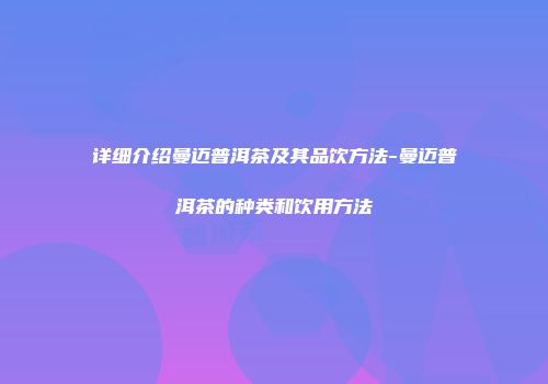 详细介绍曼迈普洱茶及其品饮方法-曼迈普洱茶的种类和饮用方法