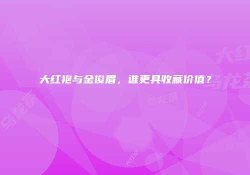 大红袍与金俊眉，谁更具收藏价值？