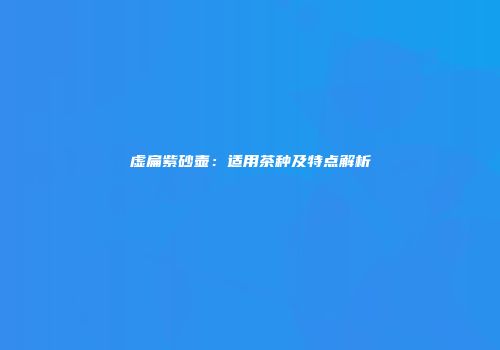 虚扁紫砂壶：适用茶种及特点解析