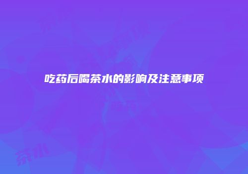 吃药后喝茶水的影响及注意事项