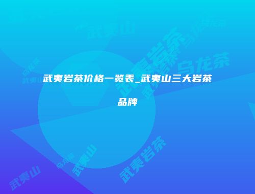 武夷岩茶价格一览表_武夷山三大岩茶品牌
