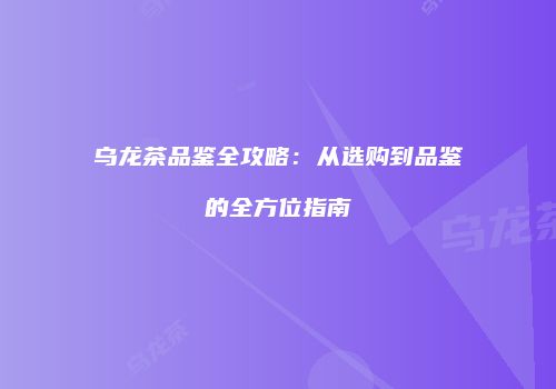 乌龙茶品鉴全攻略：从选购到品鉴的全方位指南