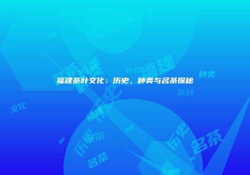 福建茶叶文化：历史、种类与名茶探秘