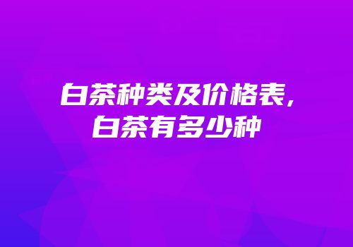 白茶种类及价格表,白茶有多少种