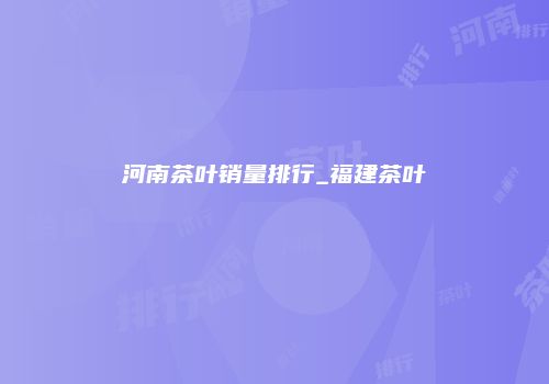 河南茶叶销量排行_福建茶叶