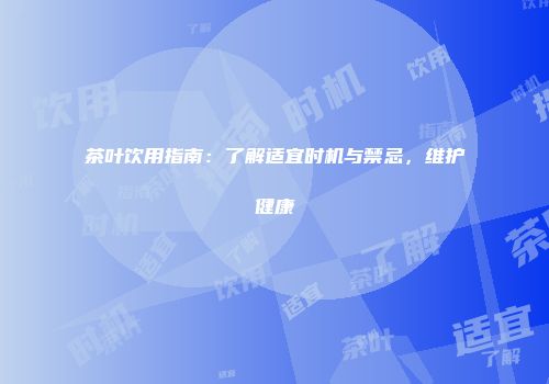 茶叶饮用指南：了解适宜时机与禁忌，维护健康