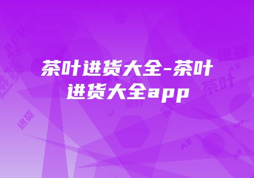 茶叶进货大全-茶叶进货大全app