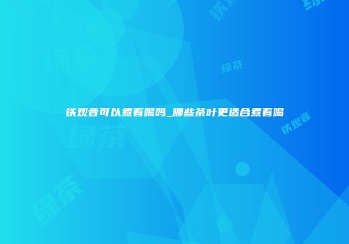铁观音可以煮着喝吗_哪些茶叶更适合煮着喝