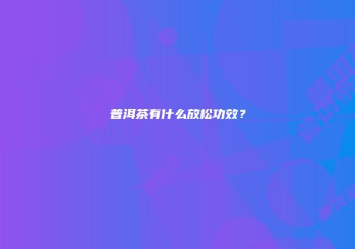 普洱茶有什么放松功效？