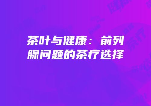 茶叶与健康：前列腺问题的茶疗选择