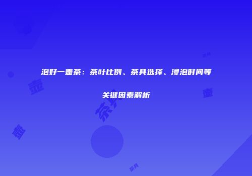 泡好一壶茶：茶叶比例、茶具选择、浸泡时间等关键因素解析