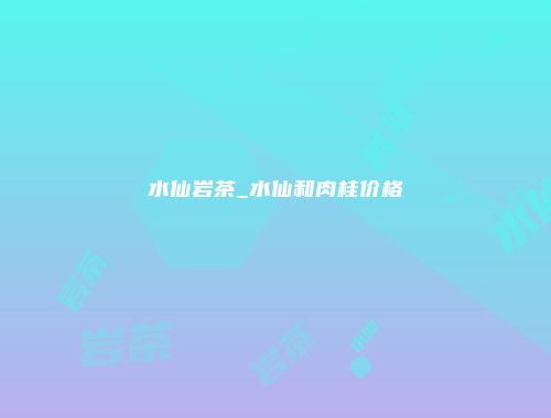 水仙岩茶_水仙和肉桂价格