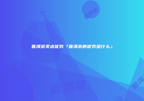 普洱茶卖点优势「普洱茶的优势是什么」
