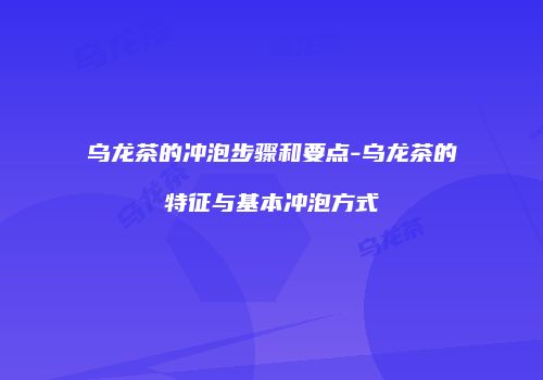 乌龙茶的冲泡步骤和要点-乌龙茶的特征与基本冲泡方式