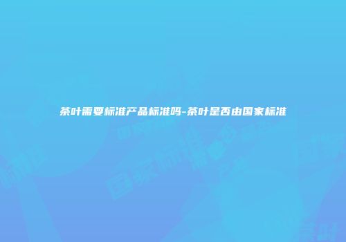 茶叶需要标准产品标准吗-茶叶是否由国家标准