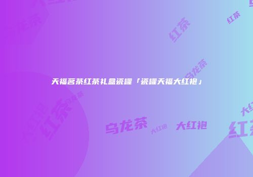 天福茗茶红茶礼盒瓷罐「瓷罐天福大红袍」