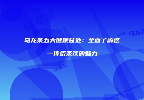 乌龙茶五大健康益处：全面了解这一传统茶饮的魅力