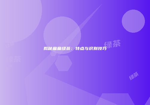 揭秘扁扁绿茶：特点与识别技巧