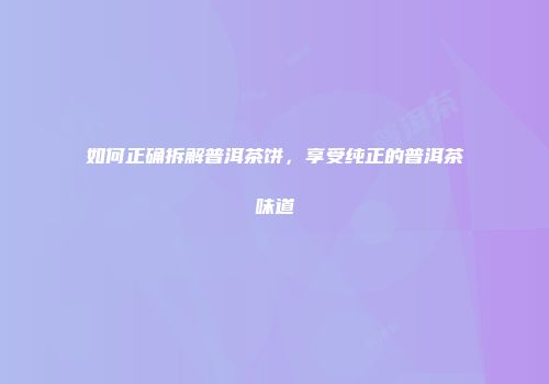 如何正确拆解普洱茶饼，享受纯正的普洱茶味道