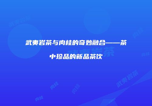 武夷岩茶与肉桂的奇妙融合——茶中珍品的新品茶饮