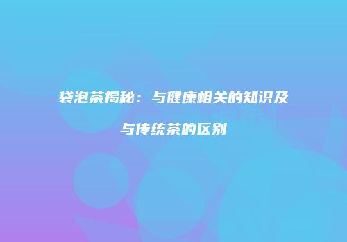 袋泡茶揭秘：与健康相关的知识及与传统茶的区别