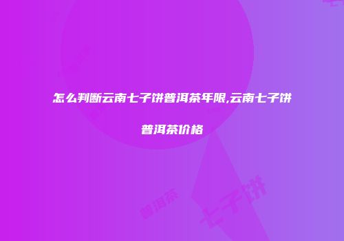 怎么判断云南七子饼普洱茶年限,云南七子饼普洱茶价格