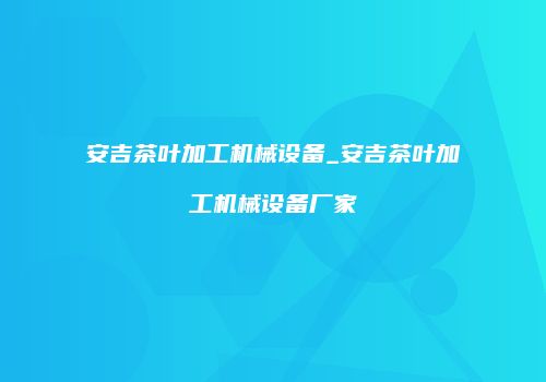 安吉茶叶加工机械设备_安吉茶叶加工机械设备厂家