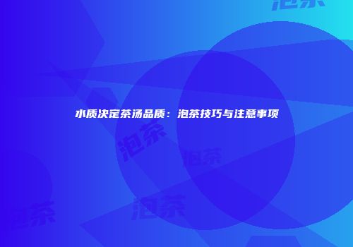 水质决定茶汤品质：泡茶技巧与注意事项