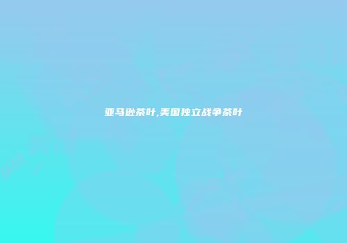 亚马逊茶叶,美国独立战争茶叶