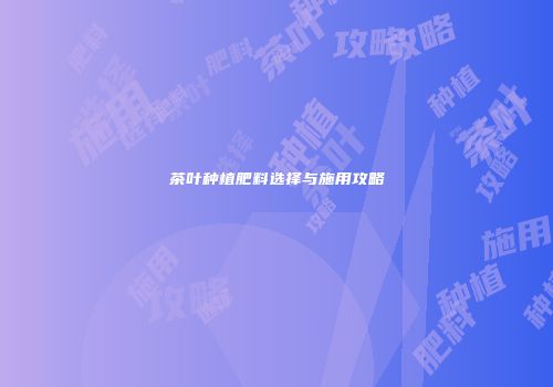 茶叶种植肥料选择与施用攻略