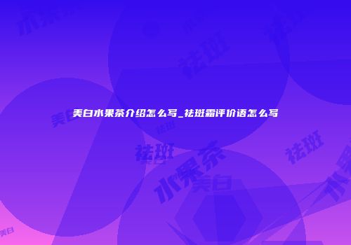 美白水果茶介绍怎么写_祛斑霜评价语怎么写