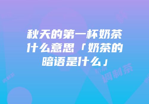 秋天的第一杯奶茶什么意思「奶茶的暗语是什么」